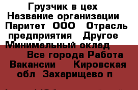 Грузчик в цех › Название организации ­ Паритет, ООО › Отрасль предприятия ­ Другое › Минимальный оклад ­ 23 000 - Все города Работа » Вакансии   . Кировская обл.,Захарищево п.